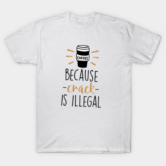 Coffee Because Crack Is Illegal T-Shirt by JakeRhodes